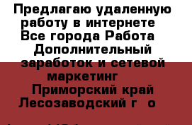 Предлагаю удаленную работу в интернете - Все города Работа » Дополнительный заработок и сетевой маркетинг   . Приморский край,Лесозаводский г. о. 